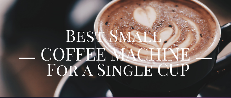 Best Small Coffee Machine to Serve a Single Cup
